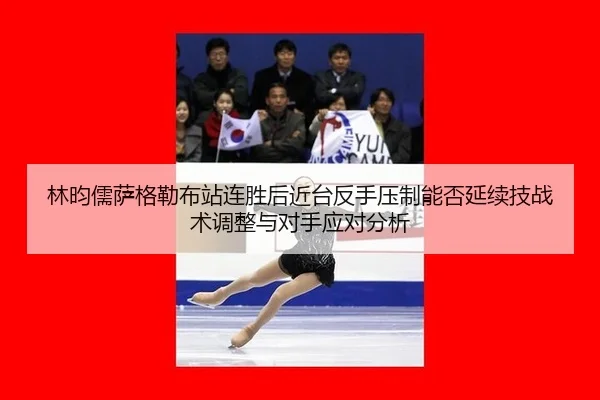 林昀儒萨格勒布站连胜后近台反手压制能否延续技战术调整与对手应对分析