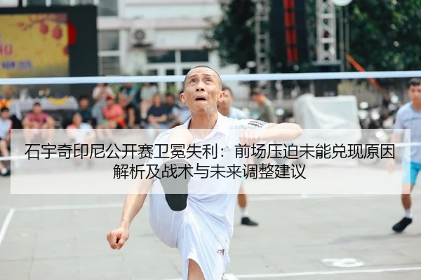 石宇奇印尼公开赛卫冕失利：前场压迫未能兑现原因解析及战术与未来调整建议