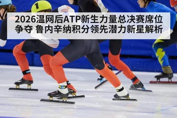 2026温网后ATP新生力量总决赛席位争夺 鲁内辛纳积分领先潜力新星解析