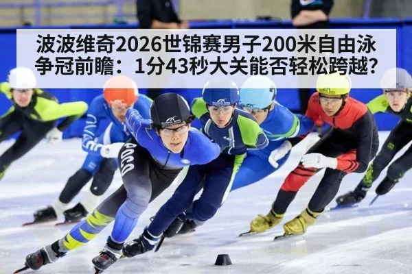 波波维奇2026世锦赛男子200米自由泳争冠前瞻:1分43秒大关能否轻松跨越?