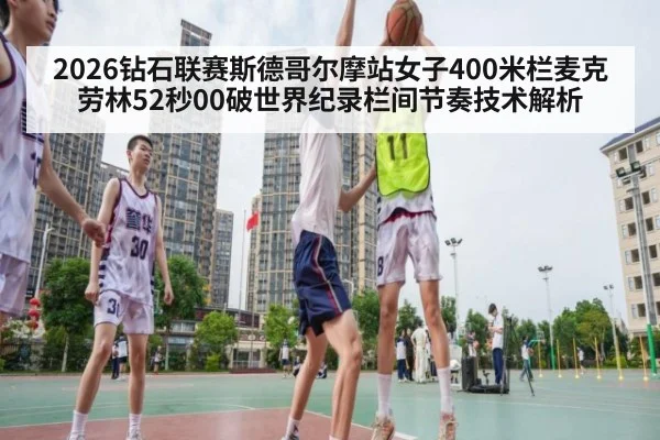 2026钻石联赛斯德哥尔摩站女子400米栏麦克劳林52秒00破世界纪录栏间节奏技术解析