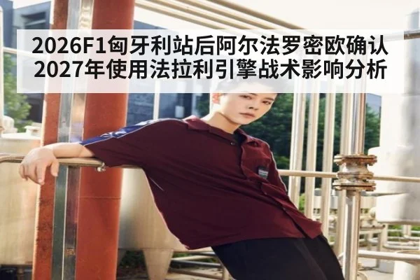2026F1匈牙利站后阿尔法罗密欧确认2027年使用法拉利引擎战术影响分析