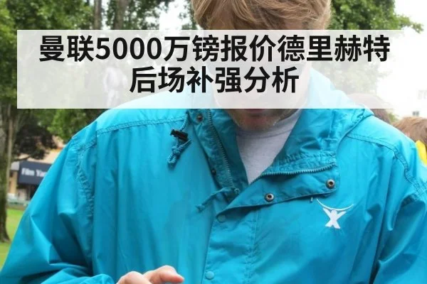 曼联5000万镑报价德里赫特后场补强分析
