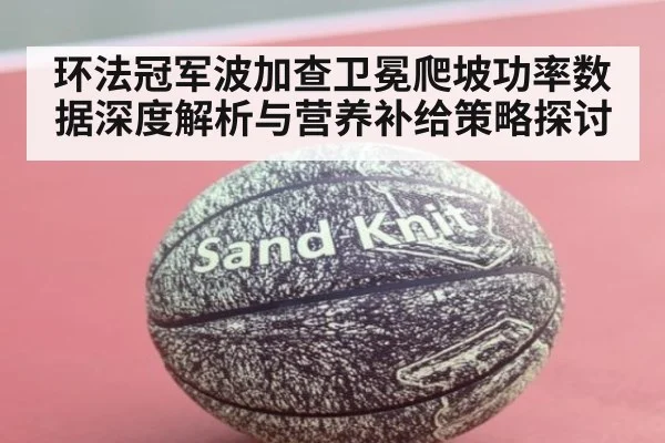 环法冠军波加查卫冕爬坡功率数据深度解析与营养补给策略探讨