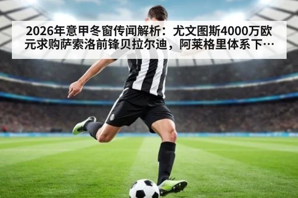 2026年意甲冬窗传闻解析:尤文图斯4000万欧元求购萨索洛前锋贝拉尔迪,阿莱格里体系下的战术适配分析