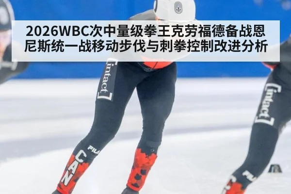2026WBC次中量级拳王克劳福德备战恩尼斯统一战移动步伐与刺拳控制改进分析