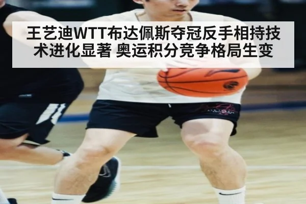 王艺迪WTT布达佩斯夺冠反手相持技术进化显著 奥运积分竞争格局生变