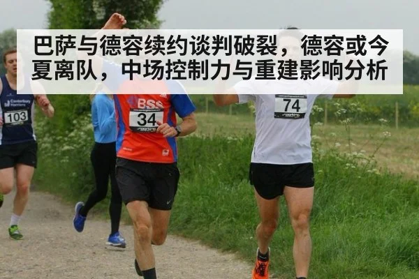 巴萨与德容续约谈判破裂,德容或今夏离队,中场控制力与重建影响分析