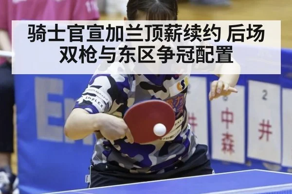 骑士官宣加兰顶薪续约 后场双枪与东区争冠配置