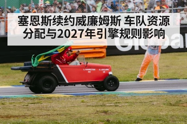 塞恩斯续约威廉姆斯 车队资源分配与2027年引擎规则影响