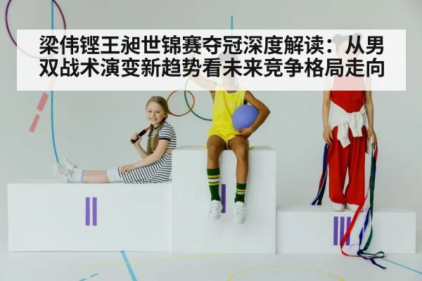 梁伟铿王昶世锦赛夺冠深度解读:从男双战术演变新趋势看未来竞争格局走向